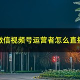 微信视频号运营者怎么直播，微信视频号如何预约直播