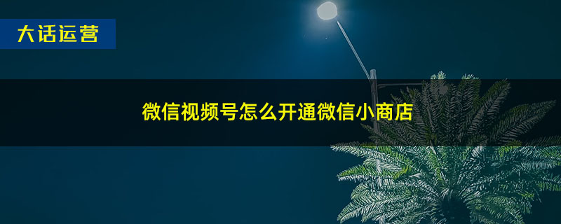 微信视频号怎么开通微信小商店